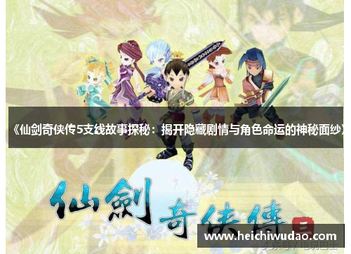 《仙剑奇侠传5支线故事探秘：揭开隐藏剧情与角色命运的神秘面纱》